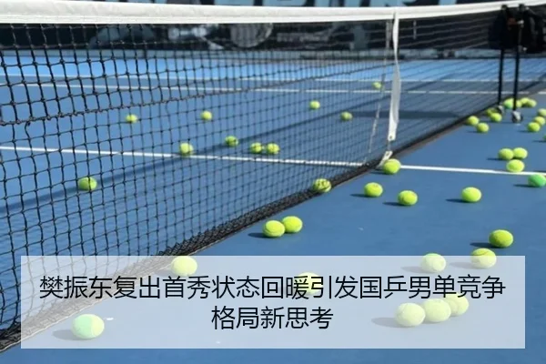 樊振东复出首秀状态回暖引发国乒男单竞争格局新思考