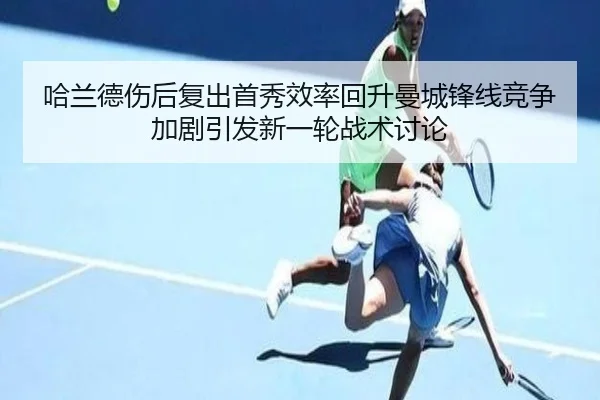 哈兰德伤后复出首秀效率回升曼城锋线竞争加剧引发新一轮战术讨论