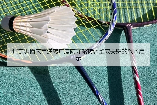 辽宁男篮末节逆转广厦防守轮转调整成关键的战术启示